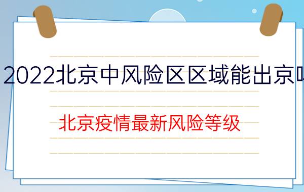 2022北京中风险区区域能出京吗 北京疫情最新风险等级